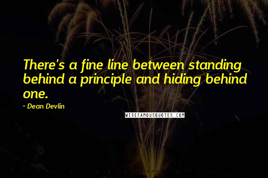Dean Devlin quotes: There's a fine line between standing behind a principle and hiding behind one.