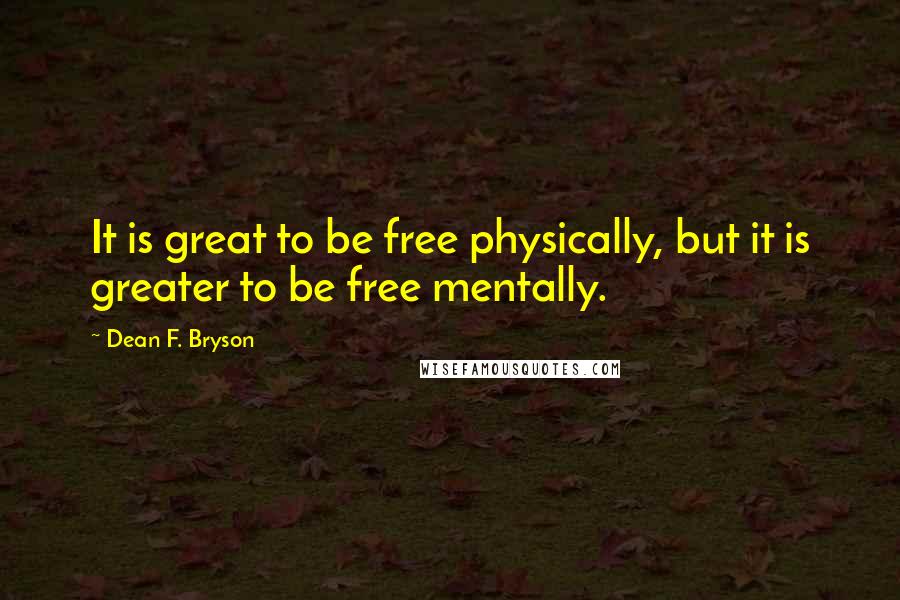 Dean F. Bryson quotes: It is great to be free physically, but it is greater to be free mentally.