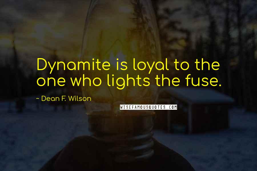 Dean F. Wilson quotes: Dynamite is loyal to the one who lights the fuse.