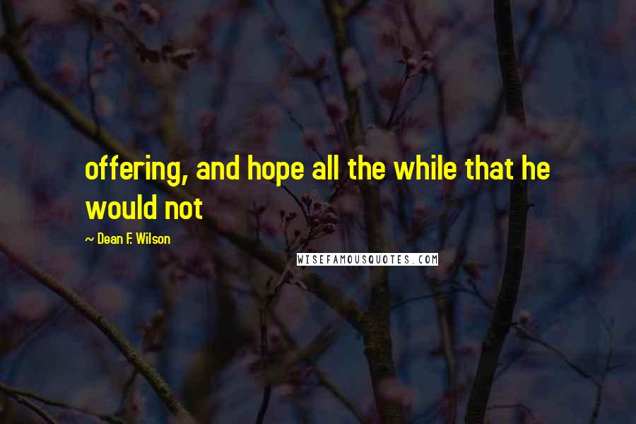 Dean F. Wilson quotes: offering, and hope all the while that he would not