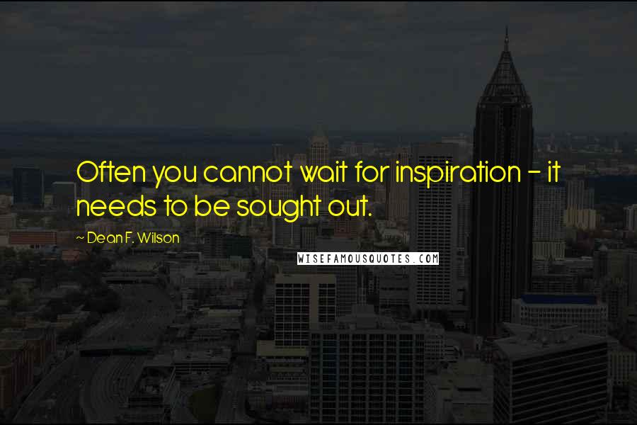 Dean F. Wilson quotes: Often you cannot wait for inspiration - it needs to be sought out.