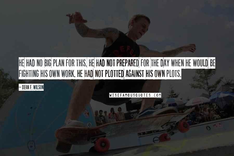 Dean F. Wilson quotes: He had no big plan for this. He had not prepared for the day when he would be fighting his own work. He had not plotted against his own plots.