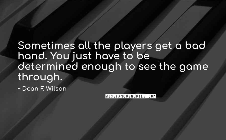 Dean F. Wilson quotes: Sometimes all the players get a bad hand. You just have to be determined enough to see the game through. Dean F. Wilson quotes: Sometimes all the players get a bad hand. You just have to be determined enough to see the game through.