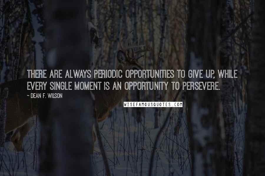 Dean F. Wilson quotes: There are always periodic opportunities to give up, while every single moment is an opportunity to persevere. Dean F. Wilson quotes: There are always periodic opportunities to give up, while every single moment is an opportunity to persevere.