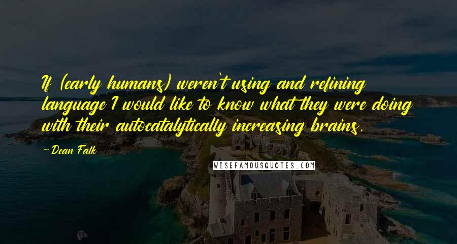Dean Falk quotes: If (early humans) weren't using and refining language I would like to know what they were doing with their autocatalytically increasing brains. Dean Falk quotes: If (early humans) weren't using and refining language I would like to know what they were doing with their autocatalytically increasing brains.