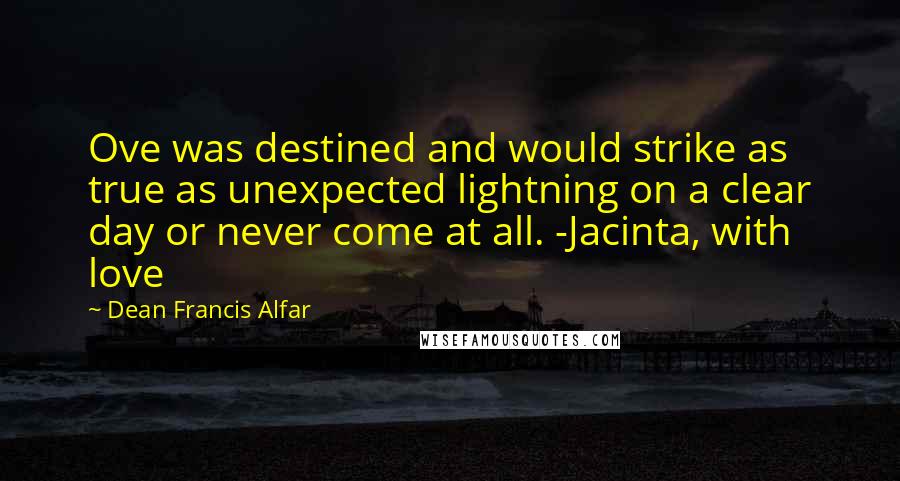 Dean Francis Alfar quotes: Ove was destined and would strike as true as unexpected lightning on a clear day or never come at all. -Jacinta, with love