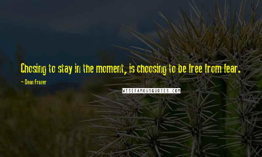 Dean Frazer quotes: Chosing to stay in the moment, is choosing to be free from fear.