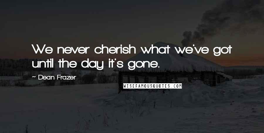 Dean Frazer quotes: We never cherish what we've got until the day it's gone.