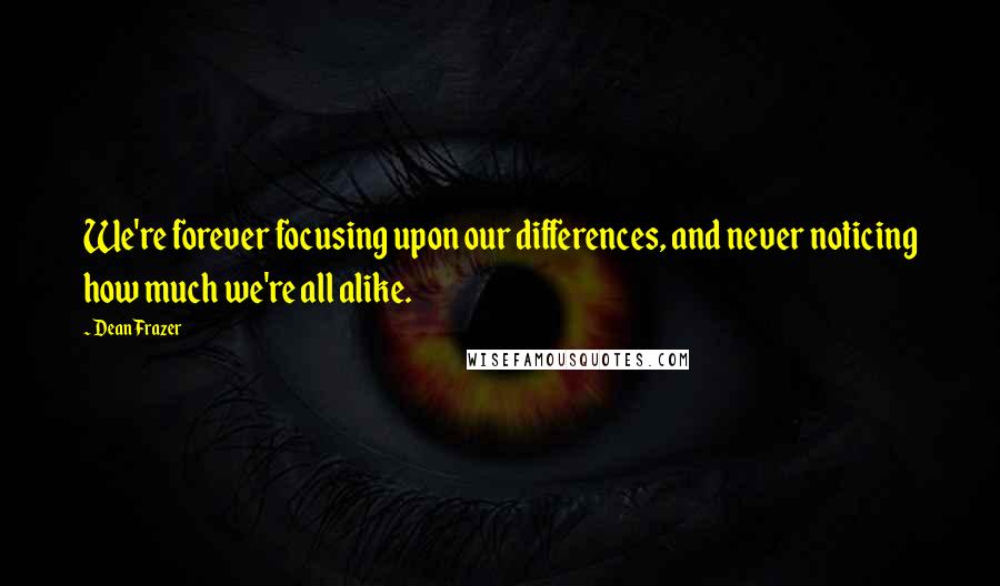 Dean Frazer quotes: We're forever focusing upon our differences, and never noticing how much we're all alike.