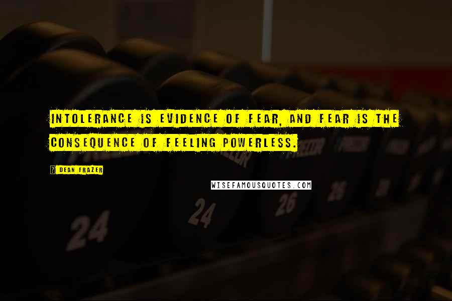 Dean Frazer quotes: Intolerance is evidence of fear, and fear is the consequence of feeling powerless.