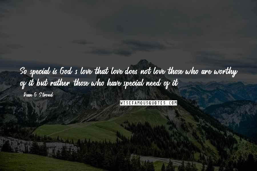 Dean G. Stroud quotes: So special is God's love that love does not love those who are worthy of it but rather those who have special need of it.