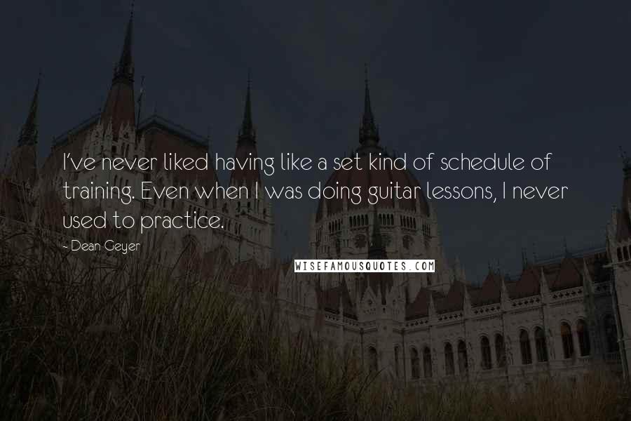 Dean Geyer quotes: I've never liked having like a set kind of schedule of training. Even when I was doing guitar lessons, I never used to practice.