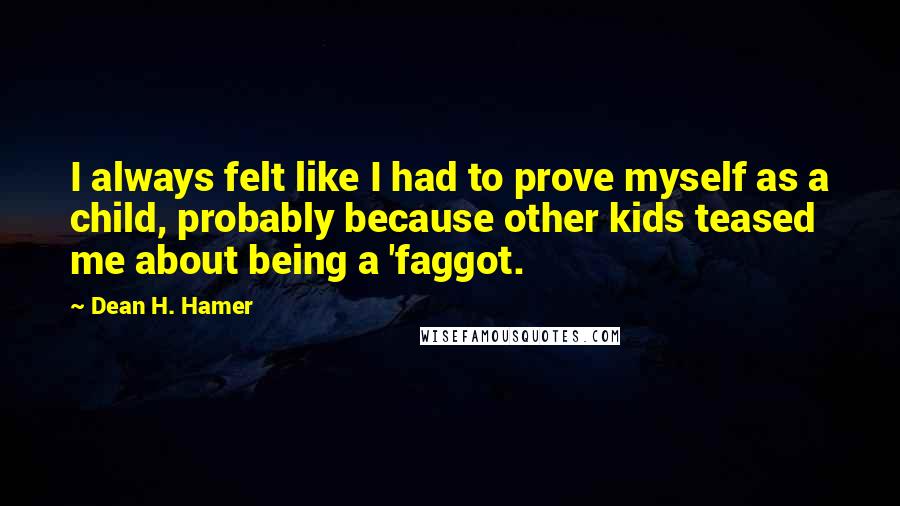 Dean H. Hamer quotes: I always felt like I had to prove myself as a child, probably because other kids teased me about being a 'faggot.
