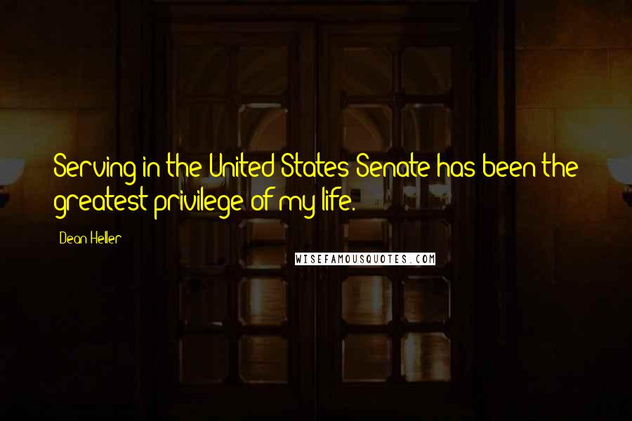 Dean Heller quotes: Serving in the United States Senate has been the greatest privilege of my life.