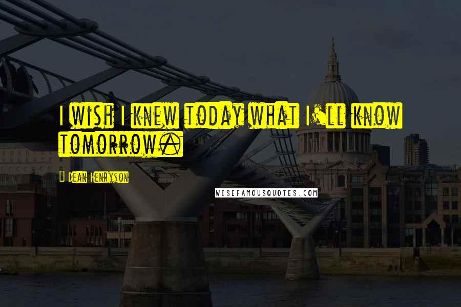 Dean Henryson quotes: I wish I knew today what I'll know tomorrow.