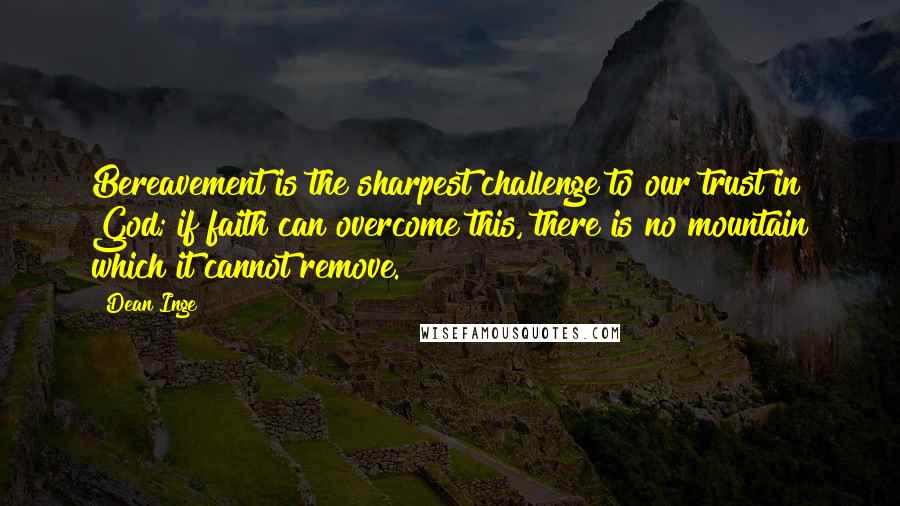 Dean Inge quotes: Bereavement is the sharpest challenge to our trust in God; if faith can overcome this, there is no mountain which it cannot remove. Dean Inge quotes: Bereavement is the sharpest challenge to our trust in God; if faith can overcome this, there is no mountain which it cannot remove.