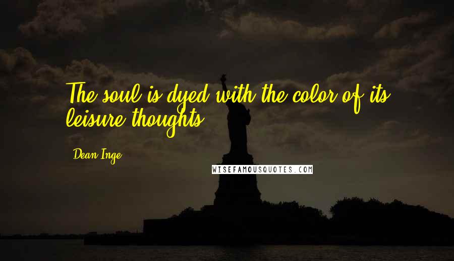 Dean Inge quotes: The soul is dyed with the color of its leisure thoughts.