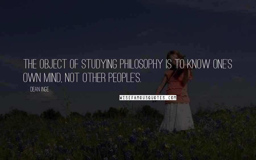 Dean Inge quotes: The object of studying philosophy is to know one's own mind, not other people's.