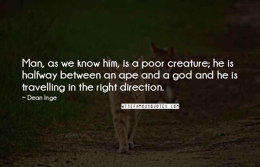 Dean Inge quotes: Man, as we know him, is a poor creature; he is halfway between an ape and a god and he is travelling in the right direction. Dean Inge quotes: Man, as we know him, is a poor creature; he is halfway between an ape and a god and he is travelling in the right direction.