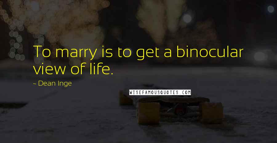 Dean Inge quotes: To marry is to get a binocular view of life.