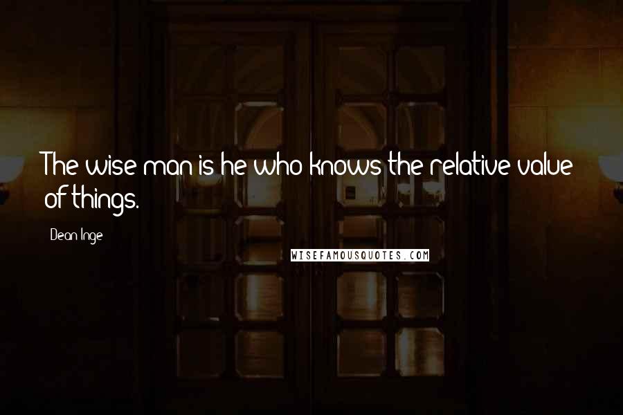 Dean Inge quotes: The wise man is he who knows the relative value of things.