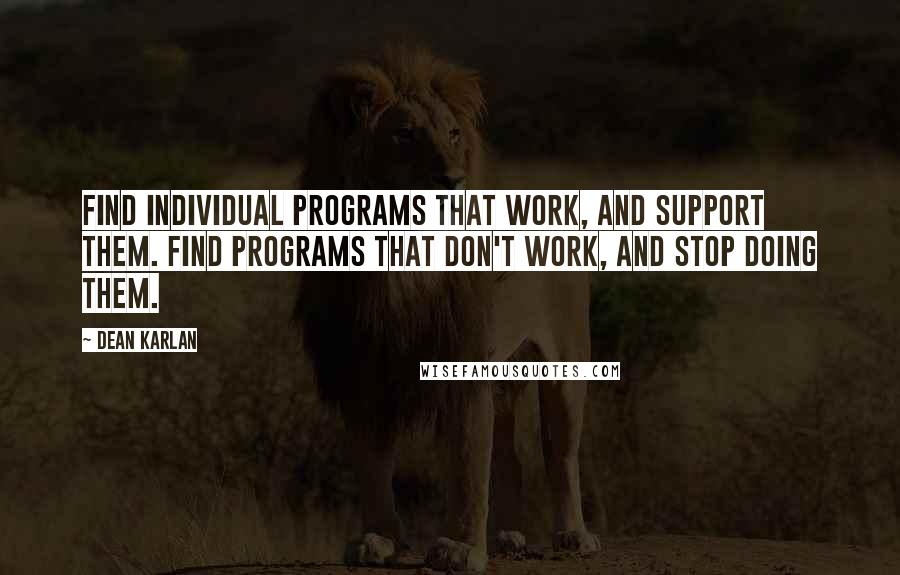 Dean Karlan quotes: Find individual programs that work, and support them. Find programs that don't work, and stop doing them.