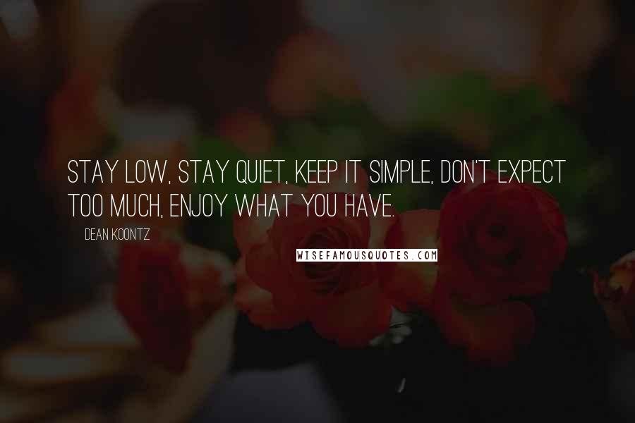 Dean Koontz quotes: Stay low, stay quiet, keep it simple, don't expect too much, enjoy what you have.