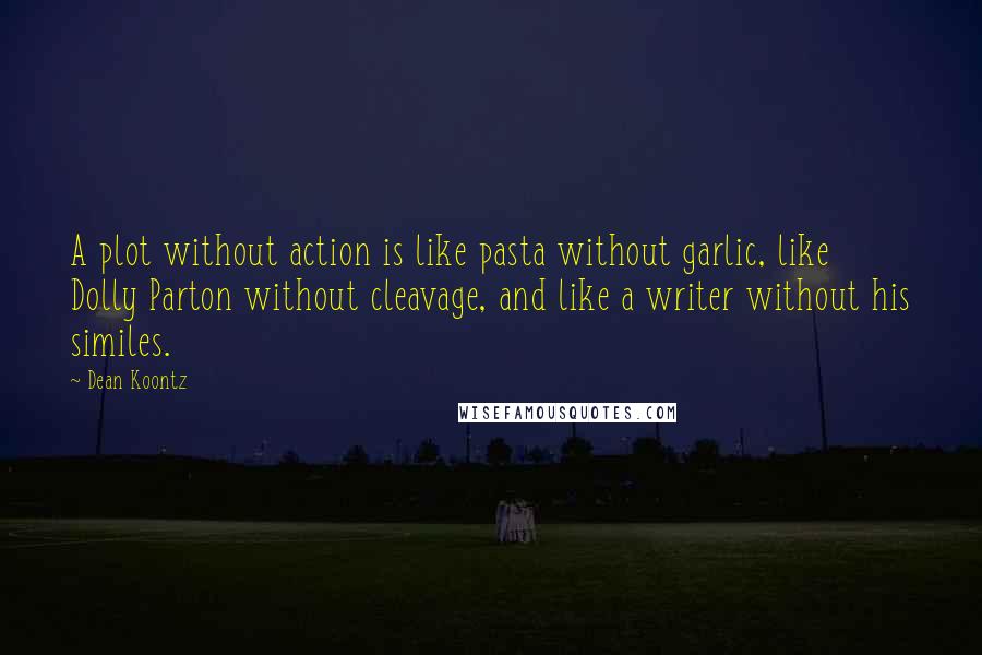 Dean Koontz quotes: A plot without action is like pasta without garlic, like Dolly Parton without cleavage, and like a writer without his similes.