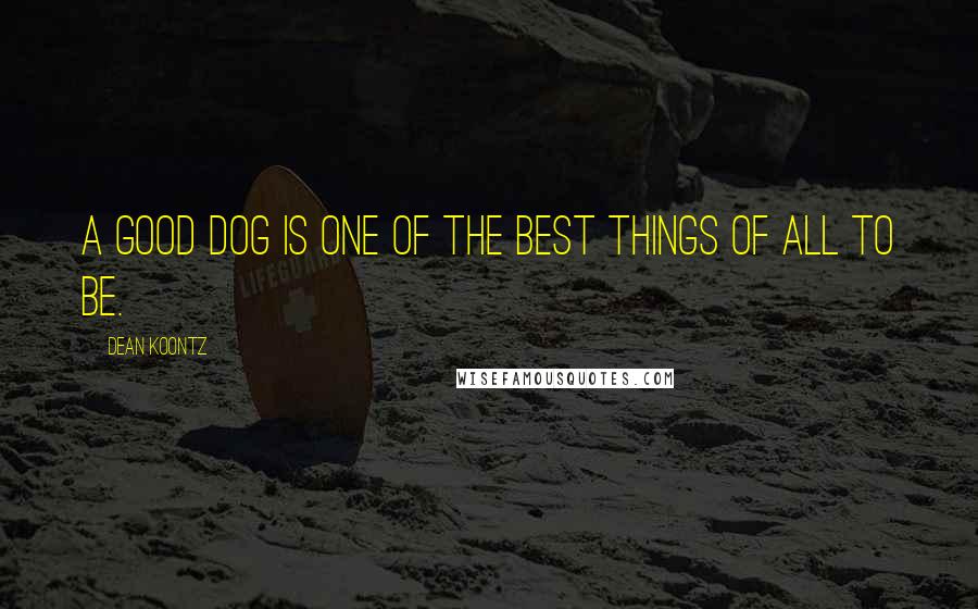 Dean Koontz quotes: A good dog is one of the best things of all to be.