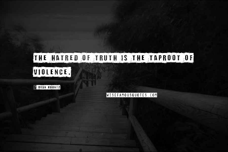Dean Koontz quotes: The hatred of truth is the taproot of violence.