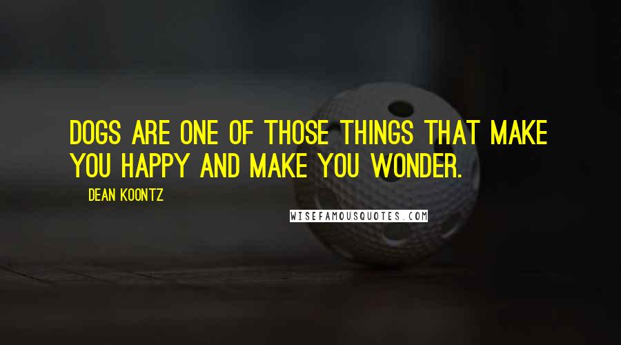 Dean Koontz quotes: Dogs are one of those things that make you happy and make you wonder.