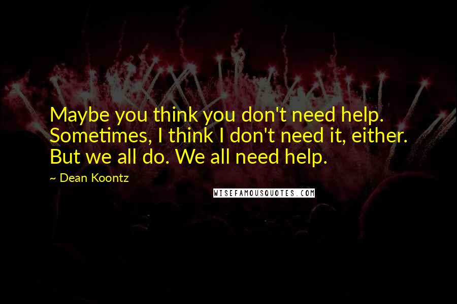 Dean Koontz quotes: Maybe you think you don't need help. Sometimes, I think I don't need it, either. But we all do. We all need help.