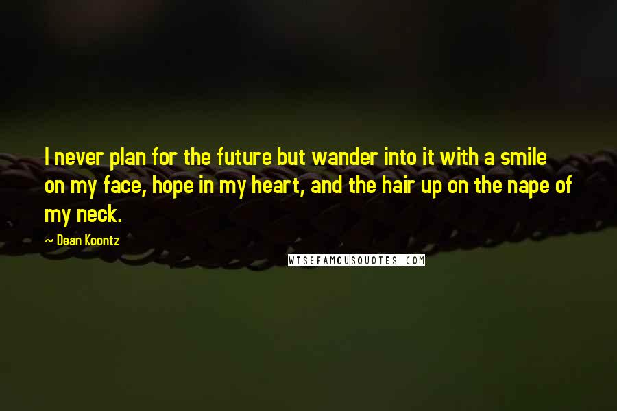 Dean Koontz quotes: I never plan for the future but wander into it with a smile on my face, hope in my heart, and the hair up on the nape of my neck.