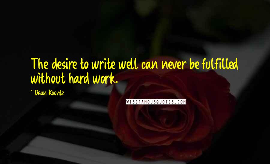 Dean Koontz quotes: The desire to write well can never be fulfilled without hard work.