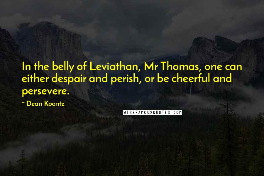 Dean Koontz quotes: In the belly of Leviathan, Mr Thomas, one can either despair and perish, or be cheerful and persevere.
