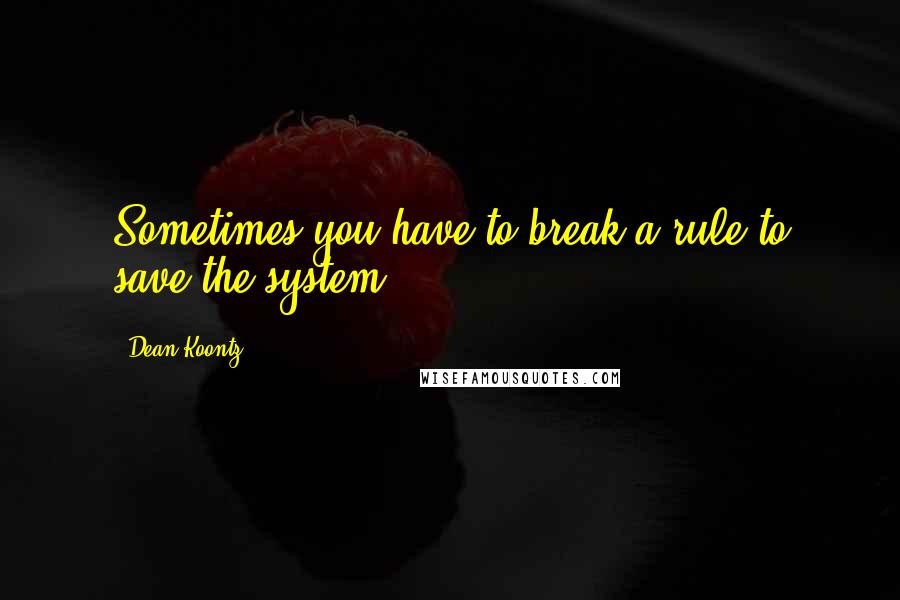 Dean Koontz quotes: Sometimes you have to break a rule to save the system.