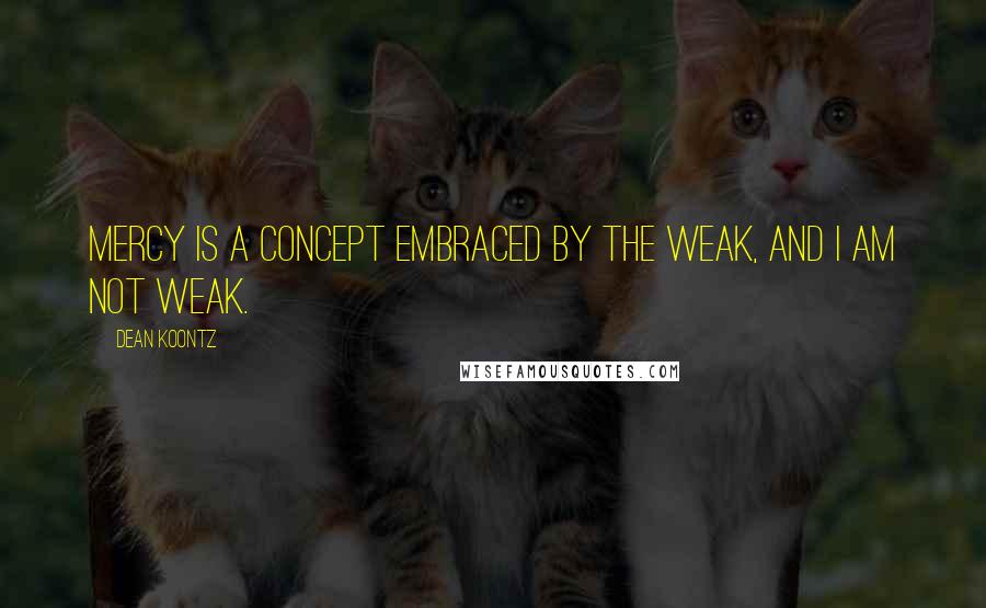 Dean Koontz quotes: Mercy is a concept embraced by the weak, and I am not weak.