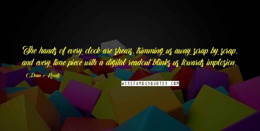 Dean Koontz quotes: The hands of every clock are shears, trimming us away scrap by scrap, and every time piece with a digital readout blinks us towards implosion.