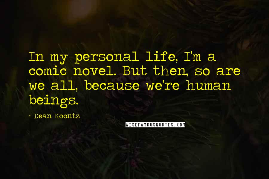 Dean Koontz quotes: In my personal life, I'm a comic novel. But then, so are we all, because we're human beings.