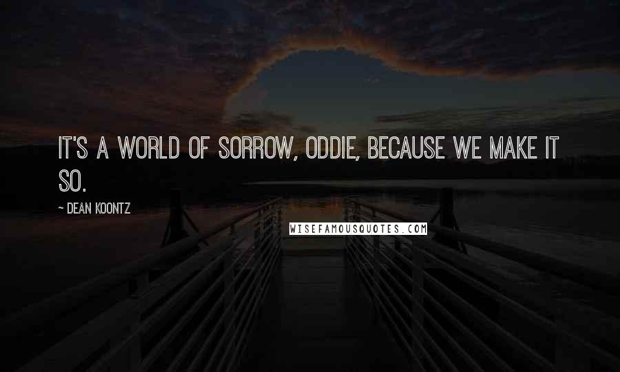 Dean Koontz quotes: It's a world of sorrow, Oddie, because we make it so.