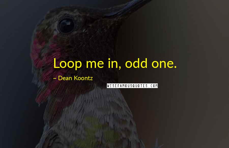 Dean Koontz quotes: Loop me in, odd one.
