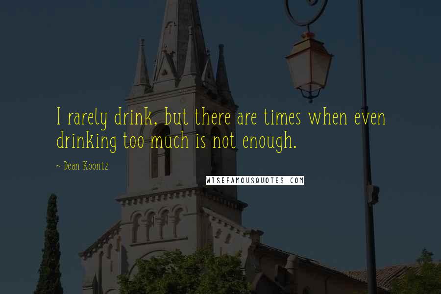 Dean Koontz quotes: I rarely drink, but there are times when even drinking too much is not enough.
