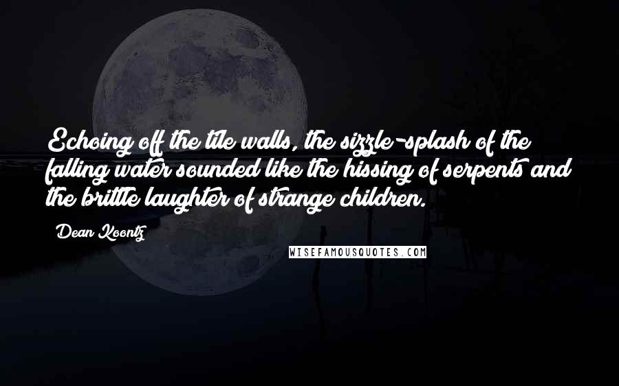 Dean Koontz quotes: Echoing off the tile walls, the sizzle-splash of the falling water sounded like the hissing of serpents and the brittle laughter of strange children.