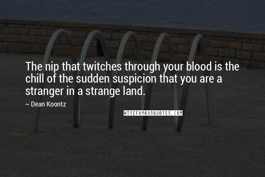 Dean Koontz quotes: The nip that twitches through your blood is the chill of the sudden suspicion that you are a stranger in a strange land.