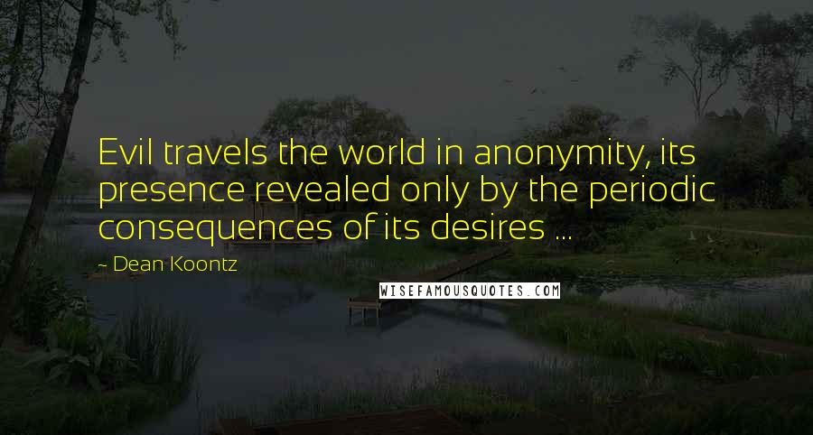 Dean Koontz quotes: Evil travels the world in anonymity, its presence revealed only by the periodic consequences of its desires ...