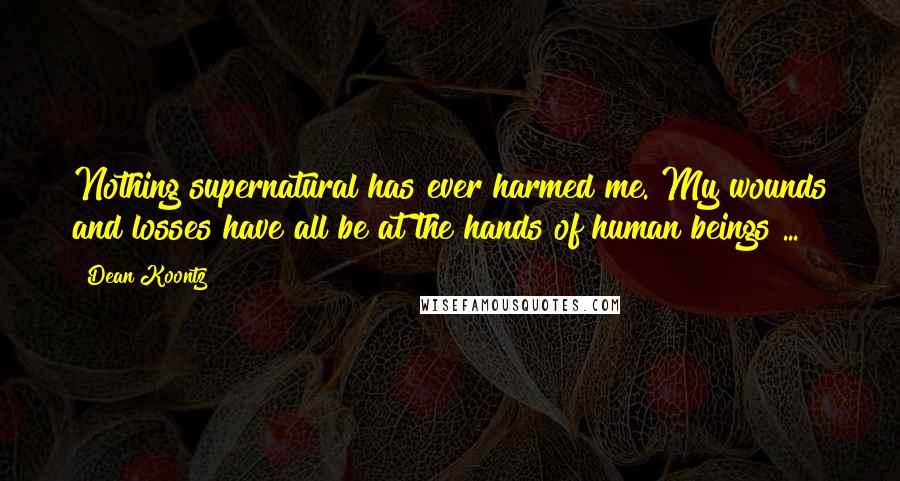 Dean Koontz quotes: Nothing supernatural has ever harmed me. My wounds and losses have all be at the hands of human beings ...