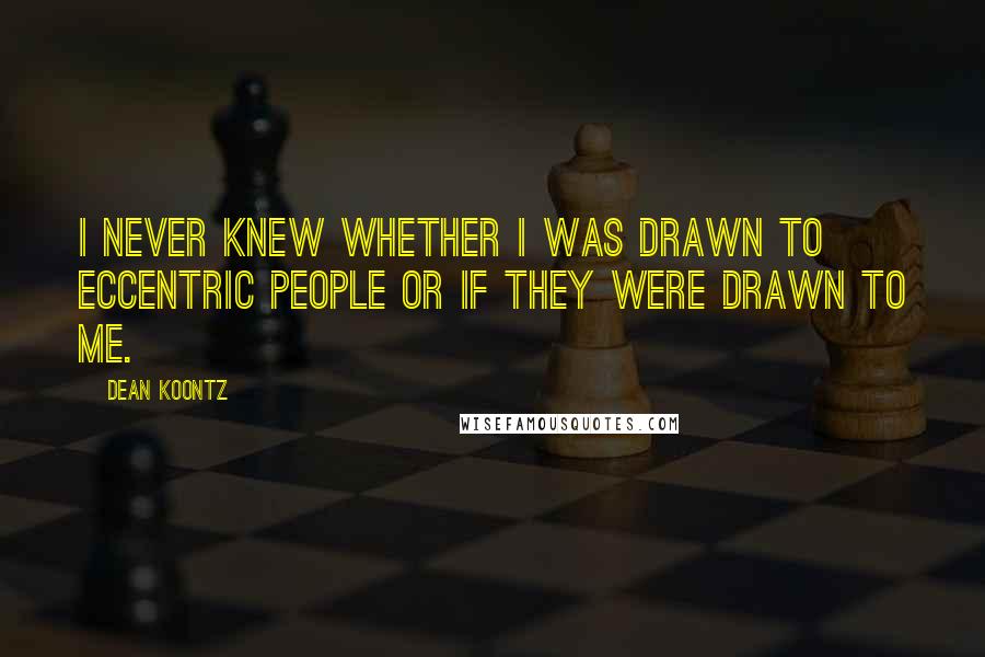 Dean Koontz quotes: I never knew whether I was drawn to eccentric people or if they were drawn to me.