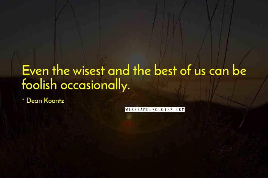 Dean Koontz quotes: Even the wisest and the best of us can be foolish occasionally.