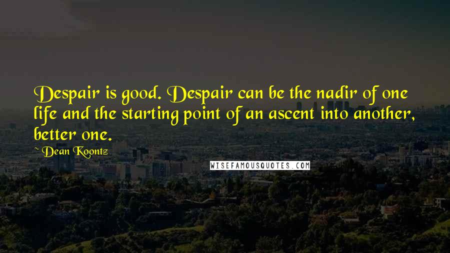 Dean Koontz quotes: Despair is good. Despair can be the nadir of one life and the starting point of an ascent into another, better one.