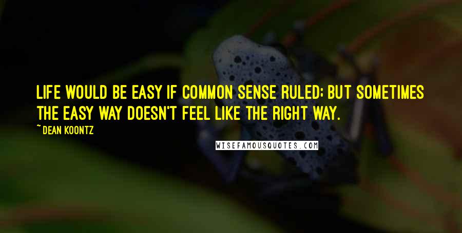 Dean Koontz quotes: Life would be easy if common sense ruled; but sometimes the easy way doesn't feel like the right way.